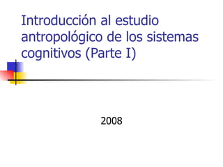 Introducción al estudio
antropológico de los sistemas
cognitivos (Parte I)



            2008
 