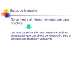 Status de la muerte

No se muere al mismo momento que para
nosotros

Los muertos se transforman progresivamente en
antepasados que son objeto de veneración, pero al
principio son irritables y vengativos
 