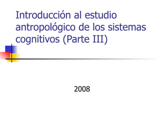 Introducción al estudio
antropológico de los sistemas
cognitivos (Parte III)



            2008
 