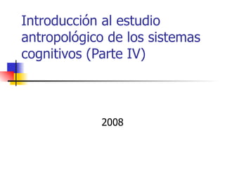 Introducción al estudio
antropológico de los sistemas
cognitivos (Parte IV)



            2008
 