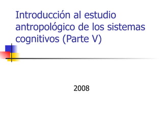 Introducción al estudio
antropológico de los sistemas
cognitivos (Parte V)



            2008
 