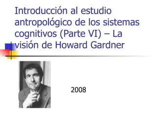 Introducción al estudio
antropológico de los sistemas
cognitivos (Parte VI) – La
visión de Howard Gardner



             2008
 