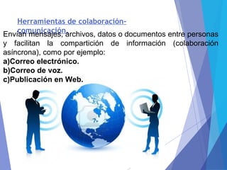 Herramientas de colaboración-
comunicación.Envían mensajes, archivos, datos o documentos entre personas
y facilitan la compartición de información (colaboración
asíncrona), como por ejemplo:
a)Correo electrónico.
b)Correo de voz.
c)Publicación en Web.
 
