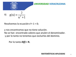 UNIVERSIDAD  VERACRUZANA II) Resolvemos la ecuación x 2 + 1 = 0;  y nos encontramos que no tiene solución.  No se han  encontrado valores que anulen el denominador. y por lo tanto no tenemos que excluirlos del dominio.               Por lo tanto  D(f) =  R. MATEMÀTICAS APLICADAS 