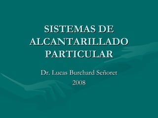 SISTEMAS DE ALCANTARILLADO PARTICULAR Dr. Lucas Burchard Señoret 2008 
