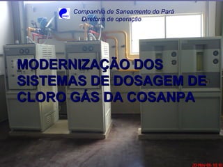MODERNIZAÇÃO DOS  SISTEMAS DE DOSAGEM DE CLORO GÁS DA COSANPA Companhia de Saneamento do Pará Diretoria de operação 