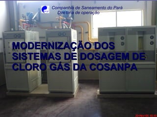 MODERNIZAÇÃO DOS  SISTEMAS DE DOSAGEM DE CLORO GÁS DA COSANPA Companhia de Saneamento do Pará Diretoria de operação 