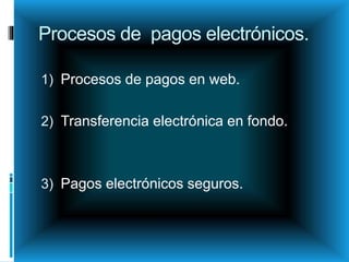 Procesos de pagos electrónicos.
1) Procesos de pagos en web.
2) Transferencia electrónica en fondo.
3) Pagos electrónicos seguros.
 