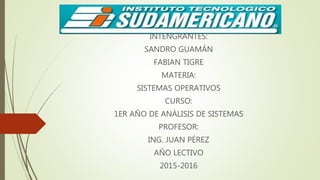 INTENGRANTES:
SANDRO GUAMÁN
FABIAN TIGRE
MATERIA:
SISTEMAS OPERATIVOS
CURSO:
1ER AÑO DE ANÁLISIS DE SISTEMAS
PROFESOR:
ING. JUAN PÉREZ
AÑO LECTIVO
2015-2016
 