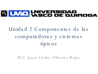 Unidad 2 Componentes de las computadoras y sistemas típicos M.C. Juan Carlos Olivares Rojas 