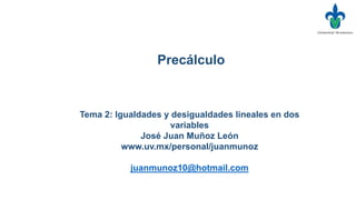 Tema 2: Igualdades y desigualdades lineales en dos
variables
José Juan Muñoz León
www.uv.mx/personal/juanmunoz
juanmunoz10@hotmail.com
Precálculo
 