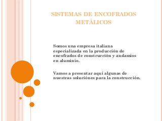 SISTEMAS DE ENCOFRADOS
METÁLICOS
Somos una empresa italiana
especializada en la producción de
encofrados de construcción y andamios
en aluminio.
Vamos a presentar aquí algunas de
nuestras soluciónes para la construcción.
 