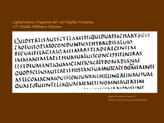 Capital rústica: Fragmento del  cod.Vergilius Vaticanus, sIV. Eneida. Biblioteca Vaticana Imagen: Fernando de Lasala, S.I. Editrice Pontificia Università Gregoriana Roma 