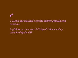 ¿? 1-¿Sobre qué material o soporte aparece grabada esta escritura? 2-¿Dónde se encuentra el Código de Hammurabi y cómo ha llegado allí? 