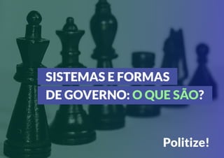 SISTEMAS E FORMAS
DE GOVERNO: O QUE SÃO?
Politize!
 