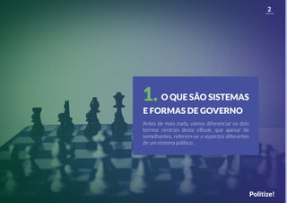 2
Politize!
Antes de mais nada, vamos diferenciar os dois
termos centrais deste eBook, que apesar de
semelhantes, referem-se a aspectos diferentes
de um sistema político.
O QUE SÃO SISTEMAS
E FORMAS DE GOVERNO
1.
 