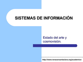 SISTEMAS DE INFORMACIÓN Estado del arte y cosmovisión. http://www.renacersantaclara.org/academico 