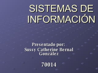 SISTEMAS DE INFORMACIÓN Presentado por:  Sussy Catherine Bernal González 70014 