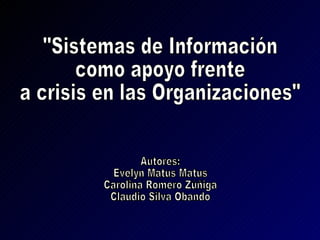 &quot;Sistemas de Información  como apoyo frente a crisis en las Organizaciones&quot; Autores: Evelyn Matus Matus Carolina Romero Zúñiga Claudio Silva Obando 