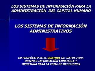 LOS SISTEMAS DE INFORMACIÓN ADMINISTRATIVOS SU PROPÓSITO ES EL  CONTROL  DE  DATOS PARA OBTENER INFORMACIÓN CONFIABLE Y OPORTUNA PARA LA TOMA DE DECISIONES LOS SISTEMAS DE INFORMACIÓN PARA LA ADMINISTRACIÓN  DEL CAPITAL HUMANO 