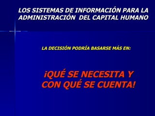 LOS SISTEMAS DE INFORMACIÓN PARA LA ADMINISTRACIÓN  DEL CAPITAL HUMANO LA DECISIÓN PODRÍA BASARSE MÁS EN: ¡QUÉ SE NECESITA Y CON QUÉ SE CUENTA! 