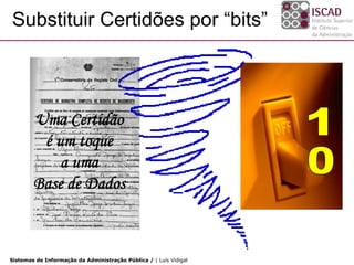 Substituir Certidões por “bits”




        Uma Certidão
         é um toque
            a uma
        Base de Dados



Sistemas de Informação da Administração Pública / | Luís Vidigal