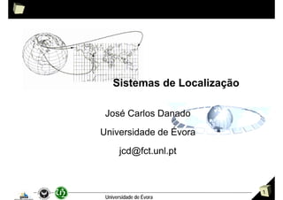 Sistemas de Localização

 José Carlos Danado
Universidade de Évora
       jcd@fct.unl.pt



                              1
 Universidade de Évora
 