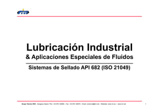 1
Grupo Técnico RIVI - Zaragoza (Spain) Tfno: +34 976 126585 – Fax: +34 976 126579 – Email: comercial@rivi.net – Websites: www.rivi.es / www.rivi.net
Lubricación Industrial
& Aplicaciones Especiales de Fluidos
Sistemas de Sellado API 682 (ISO 21049)
 