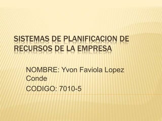 SISTEMAS DE PLANIFICACION DE
RECURSOS DE LA EMPRESA
NOMBRE: Yvon Faviola Lopez
Conde
CODIGO: 7010-5
 