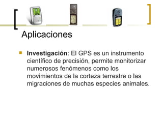 Investigación : El GPS es un instrumento científico de precisión, permite monitorizar numerosos fenómenos como los movimientos de la corteza terrestre o las migraciones de muchas especies animales. Aplicaciones 