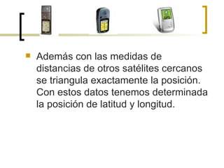 Además con las medidas de distancias de otros satélites cercanos se triangula exactamente la posición. Con estos datos tenemos determinada la posición de latitud y longitud.  