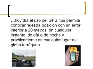 <ul><li>… hoy día el uso del GPS nos permite conocer nuestra posición con un error inferior a 20 metros, en cualquier inst...