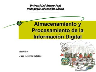 Almacenamiento y Procesamiento de la Información Digital Universidad Arturo Prat  Pedagogía Educación Básica  Docente:  Juan Alberto Delpino 