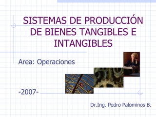 SISTEMAS DE PRODUCCIÓN DE BIENES TANGIBLES E INTANGIBLES Area: Operaciones -2007- Dr.Ing. Pedro Palominos B. 