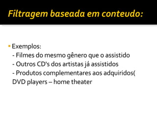 Filtragem baseada em conteudo: Exemplos:   - Filmes do mesmo gênero que o assistido   - Outros CD's dos artistas já assistidos   - Produtos complementares aos adquiridos(  DVD players – home theater 