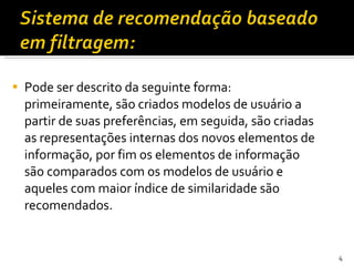 Pode ser descrito da seguinte forma: primeiramente, são criados modelos de usuário a partir de suas preferências, em seguida, são criadas as representações internas dos novos elementos de informação, por fim os elementos de informação são comparados com os modelos de usuário e aqueles com maior índice de similaridade são recomendados. 