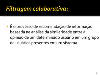 É o processo de recomendação de informação baseada na análise da similaridade entre a opinião de um determinado usuário em um grupo de usuários presentes em um sistema. 