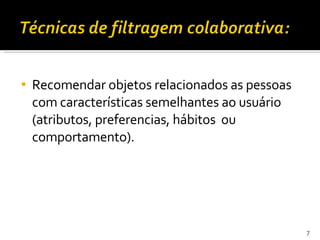 Recomendar objetos relacionados as pessoas com características semelhantes ao usuário (atributos, preferencias, hábitos  ou comportamento). 