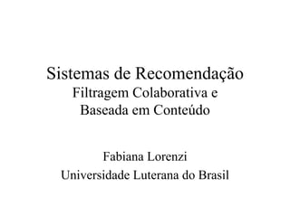 Sistemas de Recomendação
   Filtragem Colaborativa e
    Baseada em Conteúdo


        Fabiana Lorenzi
 Universidade Luterana do Brasil