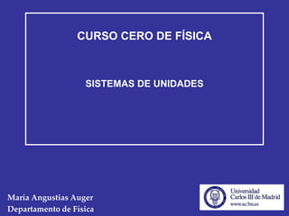 CURSO CERO DE FÍSICA



                   SISTEMAS DE UNIDADES




María Angustias Auger
Departamento de Física
 