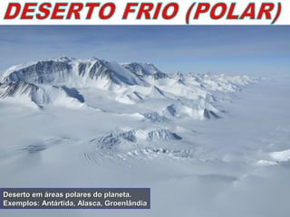 Deserto em áreas polares do planeta.Deserto em áreas polares do planeta.
Exemplos: Antártida, Alasca, GroenlândiaExemplos: Antártida, Alasca, Groenlândia
 