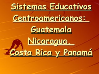 Sistemas Educativos Centroamericanos:  Guatemala Nicaragua,  Costa Rica y Panamá 