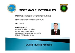 SISTEMAS ELECTORALES
FACULTAD: DERECHO Y CIENCIAS POLITICAS
PROFESOR: HECTOR ROMERO ALVA
CICLO: III-B
EXPOSITORES:
MEDINA AZAÑA, LUCERO
MENDOZA ROJAS, ANIVET
RODRIGUEZ ESPINOZA, MELISSA
TREJO OBREGÓN, ALAN
UNJFSC - HUACHO PERU 2015
 