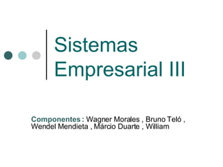 Sistemas Empresarial III Componentes :  Wagner Morales , Bruno Teló , Wendel Mendieta , Márcio Duarte , William 