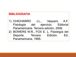 BIBLIOGRAFIA
1) CHICHARRO J.L., Vaquero A.F.
Fisiología del ejercicio. Editorial
Panamericana. Tercera edición, 2006.
2) BOWERS W.R., FOX E. L. Fisiología del
Deporte. Tercera Edición. Ed.
Panamericana, 1995.
 