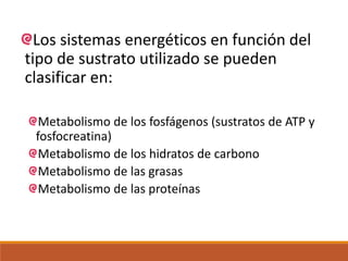 Los sistemas energéticos en función del
tipo de sustrato utilizado se pueden
clasificar en:
Metabolismo de los fosfágenos (sustratos de ATP y
fosfocreatina)
Metabolismo de los hidratos de carbono
Metabolismo de las grasas
Metabolismo de las proteínas
 