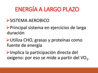 ENERGÍA A LARGO PLAZO
SISTEMA AEROBICO
Principal sistema en ejercicios de larga
duración
Utiliza CHO, grasas y proteínas como
fuente de energía
Implica la participación directa del
oxigeno: por eso se mide a partir del VO2.
 