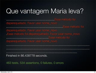 Que vantagem Maria leva?
..........................................................Esse método foi
deperequetado. Favor usar nome_novo
....................................................................Esse método foi
deperequetado. Favor usar nome_novo
.Esse método foi deperequetado. Favor usar nome_novo
...................................................Esse método foi
deperequetado. Favor usar nome_novo
....................................................................................................
....................................................................................................
.....................................................................................
Finished in 86.438778 seconds.
463 tests, 534 assertions, 0 failures, 0 errors
10Wednesday, July 3, 13
 