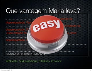 Que vantagem Maria leva?
..........................................................Esse método foi
deperequetado. Favor usar nome_novo
....................................................................Esse método foi
deperequetado. Favor usar nome_novo
.Esse método foi deperequetado. Favor usar nome_novo
...................................................Esse método foi
deperequetado. Favor usar nome_novo
....................................................................................................
....................................................................................................
.....................................................................................
Finished in 86.438778 seconds.
463 tests, 534 assertions, 0 failures, 0 errors
11Wednesday, July 3, 13
 