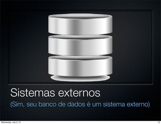 Sistemas externos
(Sim, seu banco de dados é um sistema externo)
12Wednesday, July 3, 13
 